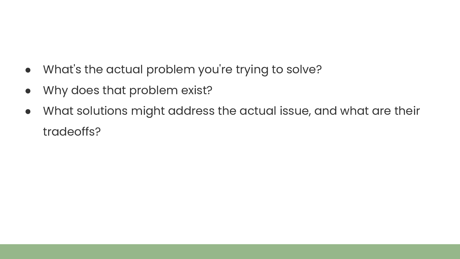 What's the actual problem you're trying to solve? Why does that problem exist? What solutions might address the actual issue, and what are their tradeoffs?